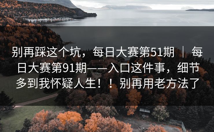 别再踩这个坑，每日大赛第51期 ｜ 每日大赛第91期——入口这件事，细节多到我怀疑人生！！别再用老方法了