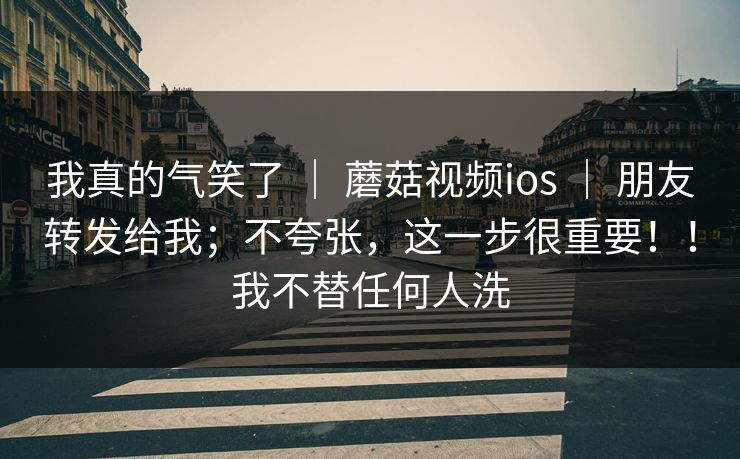 我真的气笑了 | 蘑菇视频ios | 朋友转发给我;不夸张,这一步很重要!!我不替任何人洗 我真的气笑了 | 蘑菇视频ios | 朋友转发给我;不夸张,这一步很重要!!我不替任何人洗