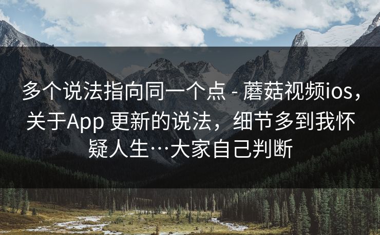 多个说法指向同一个点 - 蘑菇视频ios，关于App 更新的说法，细节多到我怀疑人生…大家自己判断