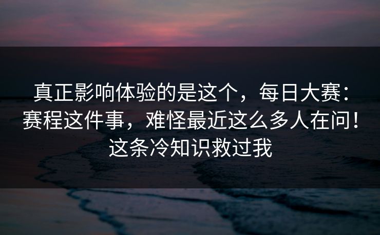 真正影响体验的是这个,每日大赛:赛程这件事,难怪最近这么多人在问!这条冷知识救过我 真正影响体验的是这个,每日大赛:赛程这件事,难怪最近这么多人在问!这条冷知识救过我